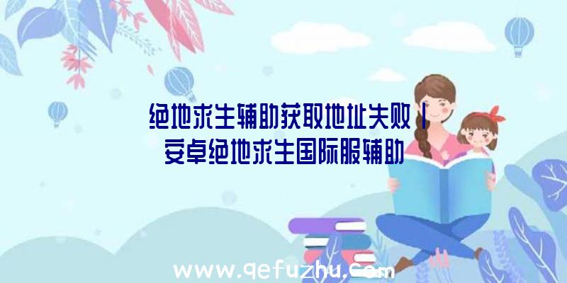 「绝地求生辅助获取地址失败」|安卓绝地求生国际服辅助